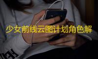 少女前线云图计划角色解析攻略	，鸟人助手辅助角色分析