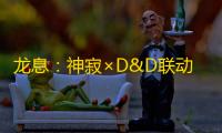 龙息：神寂×D&D联动活动第三弹即将开启